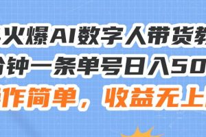 （11737期）24火爆AI数字人带货教程，3分钟一条单号日入500+，操作简单，收益无上限